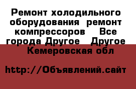 Ремонт холодильного оборудования, ремонт компрессоров. - Все города Другое » Другое   . Кемеровская обл.